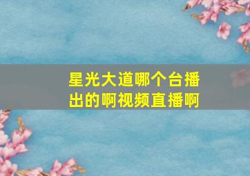 星光大道哪个台播出的啊视频直播啊