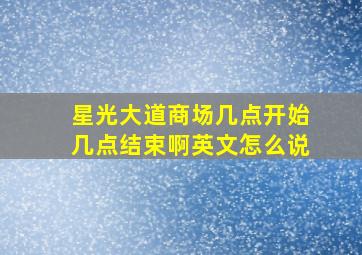 星光大道商场几点开始几点结束啊英文怎么说