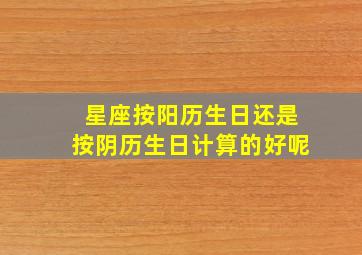 星座按阳历生日还是按阴历生日计算的好呢