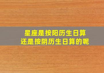 星座是按阳历生日算还是按阴历生日算的呢