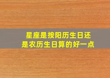 星座是按阳历生日还是农历生日算的好一点