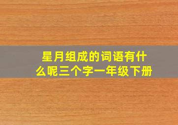 星月组成的词语有什么呢三个字一年级下册