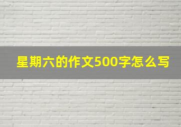 星期六的作文500字怎么写