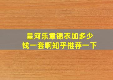 星河乐章锦衣加多少钱一套啊知乎推荐一下