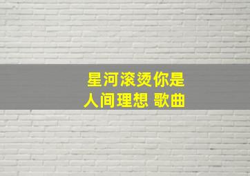 星河滚烫你是人间理想 歌曲