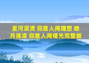 星河滚烫 你是人间理想 皓月清凉 你是人间曙光完整版