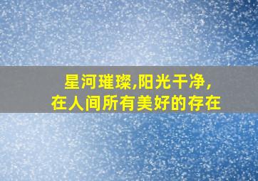 星河璀璨,阳光干净,在人间所有美好的存在