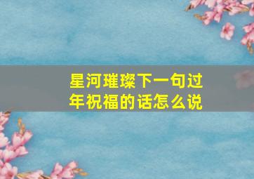 星河璀璨下一句过年祝福的话怎么说