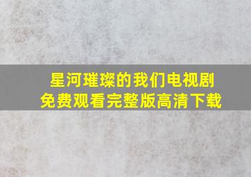 星河璀璨的我们电视剧免费观看完整版高清下载