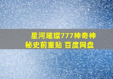 星河璀璨777神奇神秘史前重贴 百度网盘