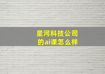 星河科技公司的ai课怎么样