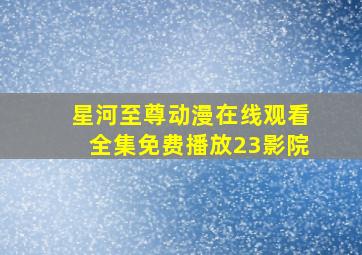 星河至尊动漫在线观看全集免费播放23影院