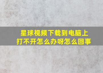 星球视频下载到电脑上打不开怎么办呀怎么回事