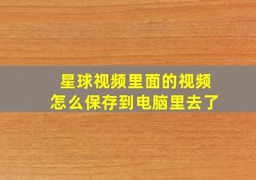 星球视频里面的视频怎么保存到电脑里去了