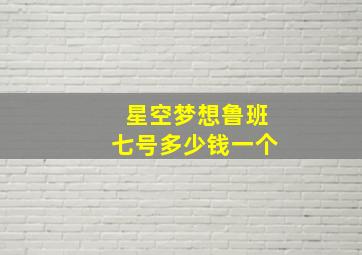 星空梦想鲁班七号多少钱一个