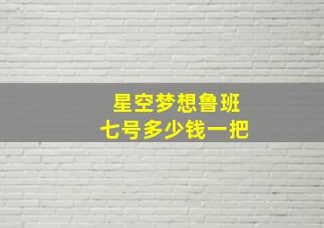 星空梦想鲁班七号多少钱一把