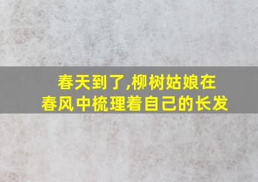 春天到了,柳树姑娘在春风中梳理着自己的长发