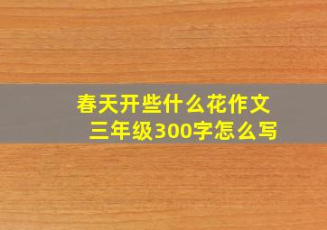 春天开些什么花作文三年级300字怎么写