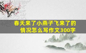 春天来了小燕子飞来了的情况怎么写作文300字