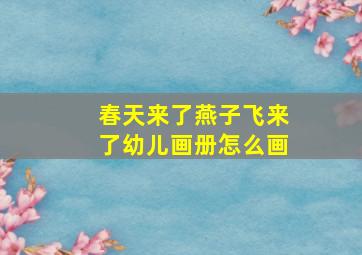 春天来了燕子飞来了幼儿画册怎么画