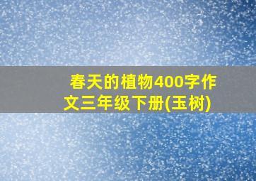 春天的植物400字作文三年级下册(玉树)