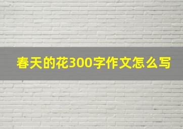 春天的花300字作文怎么写