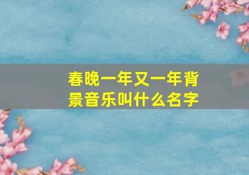 春晚一年又一年背景音乐叫什么名字