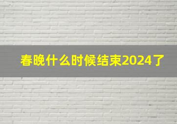 春晚什么时候结束2024了