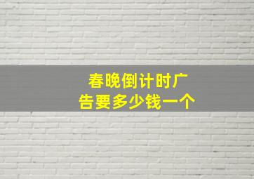 春晚倒计时广告要多少钱一个