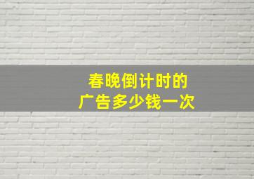 春晚倒计时的广告多少钱一次