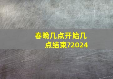 春晚几点开始几点结束?2024