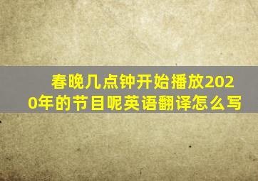 春晚几点钟开始播放2020年的节目呢英语翻译怎么写