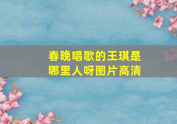 春晚唱歌的王琪是哪里人呀图片高清