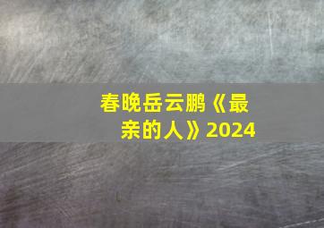 春晚岳云鹏《最亲的人》2024