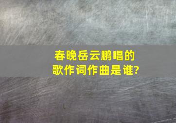 春晚岳云鹏唱的歌作词作曲是谁?