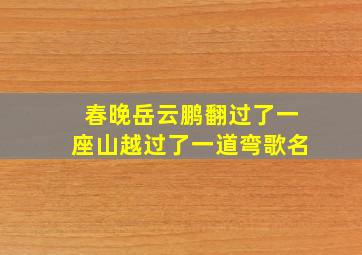 春晚岳云鹏翻过了一座山越过了一道弯歌名