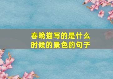 春晚描写的是什么时候的景色的句子