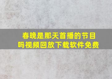 春晚是那天首播的节目吗视频回放下载软件免费