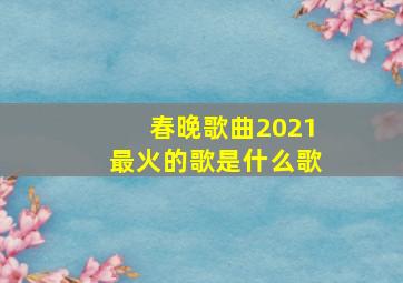 春晚歌曲2021最火的歌是什么歌