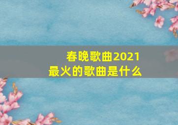 春晚歌曲2021最火的歌曲是什么