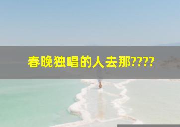 春晚独唱的人去那????