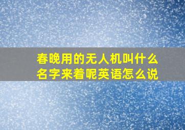 春晚用的无人机叫什么名字来着呢英语怎么说