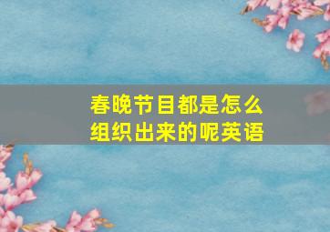 春晚节目都是怎么组织出来的呢英语