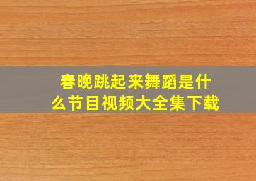 春晚跳起来舞蹈是什么节目视频大全集下载