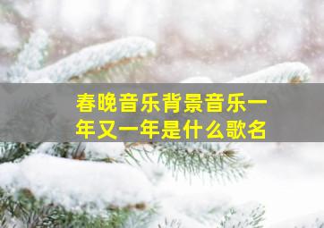 春晚音乐背景音乐一年又一年是什么歌名