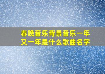 春晚音乐背景音乐一年又一年是什么歌曲名字