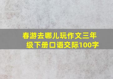 春游去哪儿玩作文三年级下册口语交际100字