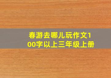 春游去哪儿玩作文100字以上三年级上册