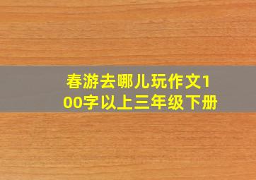 春游去哪儿玩作文100字以上三年级下册