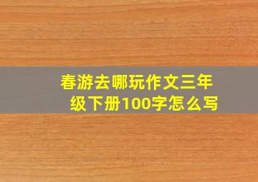 春游去哪玩作文三年级下册100字怎么写